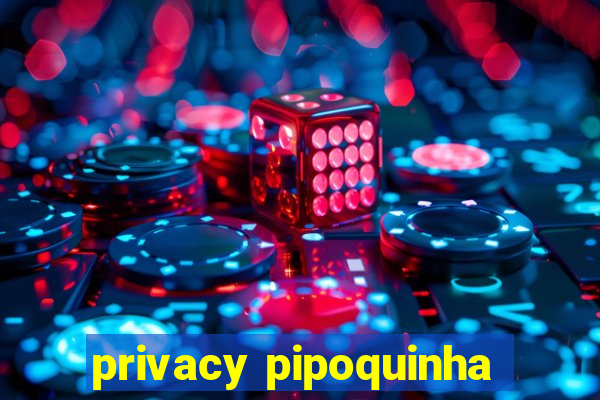 privacy pipoquinha